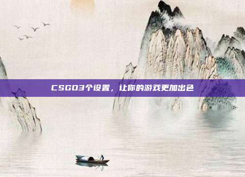 CSGO3个设置，让你的游戏更加出色
