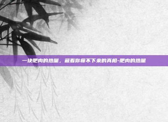 一块肥肉的热量,藏着你瘦不下来的真相-肥肉的热量