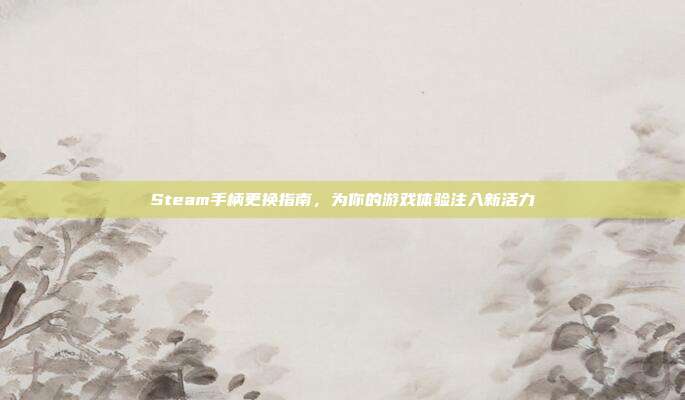 Steam手柄更换指南，为你的游戏体验注入新活力