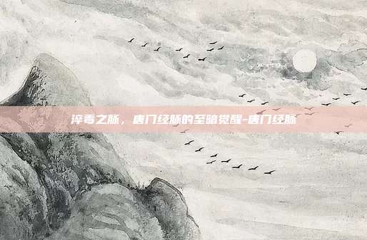 淬毒之脉，唐门经脉的至暗觉醒-唐门经脉