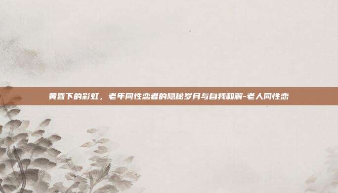 黄昏下的彩虹，老年同性恋者的隐秘岁月与自我和解-老人同性恋