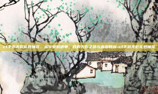 cf手游无影礼包抽完，从毕业到晒单，我的无影之路与血泪教训-cf手游无影礼包抽完