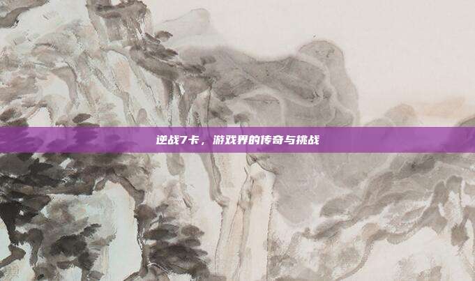 逆战7卡,游戏界的传奇与挑战