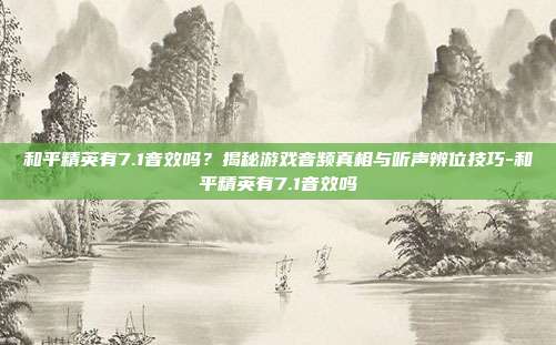 和平精英有7.1音效吗？揭秘游戏音频真相与听声辨位技巧-和平精英有7.1音效吗