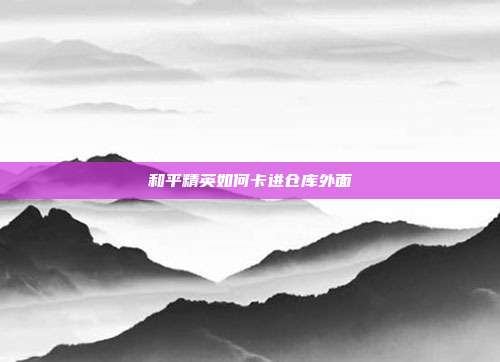和平精英如何卡进仓库外面