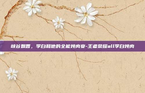 峡谷飘香，李白和他的全能炖肉宴-王者荣耀all李白炖肉