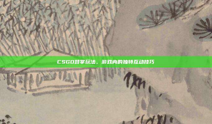 CSGO鼓掌玩法，游戏内的独特互动技巧