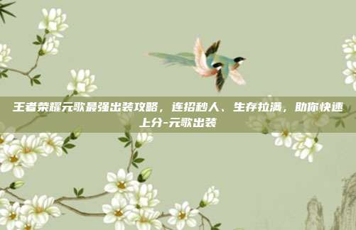 王者荣耀元歌最强出装攻略，连招秒人、生存拉满，助你快速上分-元歌出装