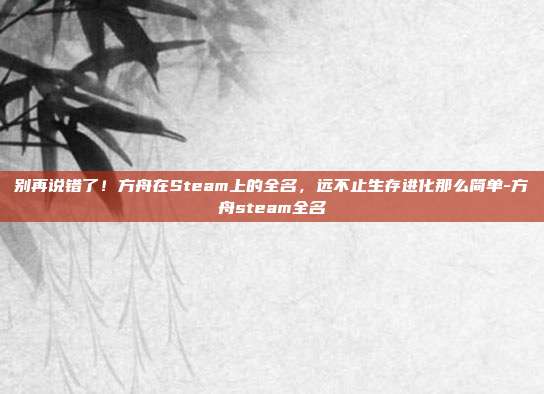 别再说错了！方舟在Steam上的全名，远不止生存进化那么简单-方舟steam全名
