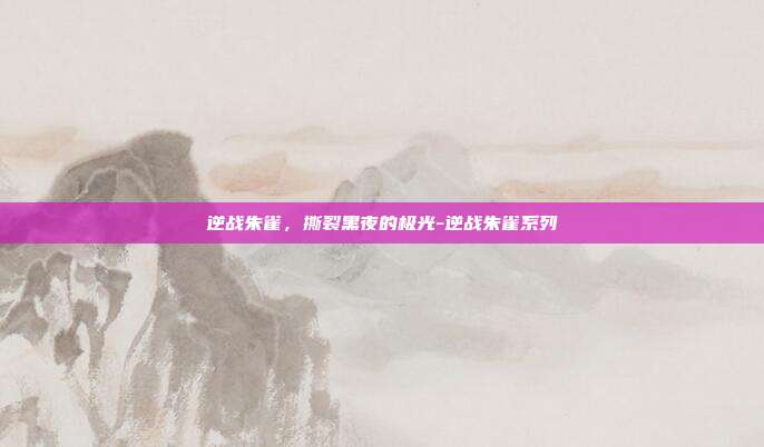 逆战朱雀，撕裂黑夜的极光-逆战朱雀系列