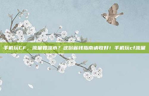 手机玩CF，流量如流水？这份省钱指南请收好！手机玩cf流量