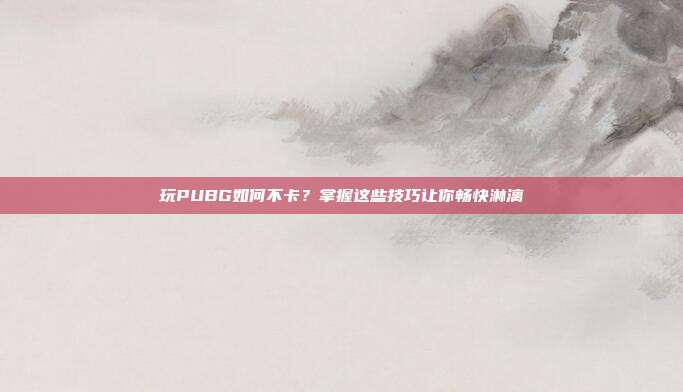玩PUBG如何不卡？掌握这些技巧让你畅快淋漓