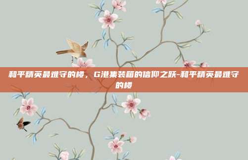 和平精英最难守的楼，G港集装箱的信仰之跃-和平精英最难守的楼