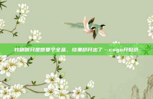 我明明只是想要个全蓝,结果却开出了…csgo开贴纸