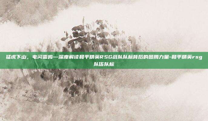 猛虎下山，电闪雷鸣—深度解读和平精英RSG战队队标背后的图腾力量-和平精英rsg队伍队标
