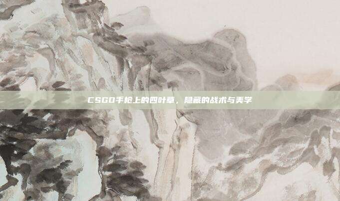 CSGO手枪上的四叶草，隐藏的战术与美学