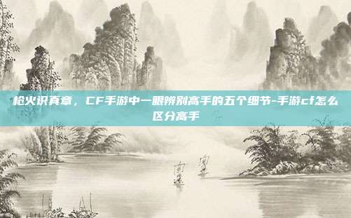 枪火识真章，CF手游中一眼辨别高手的五个细节-手游cf怎么区分高手