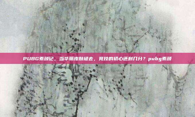 PUBG素颜记，当华丽皮肤褪去，竞技的初心还剩几分？pubg素颜