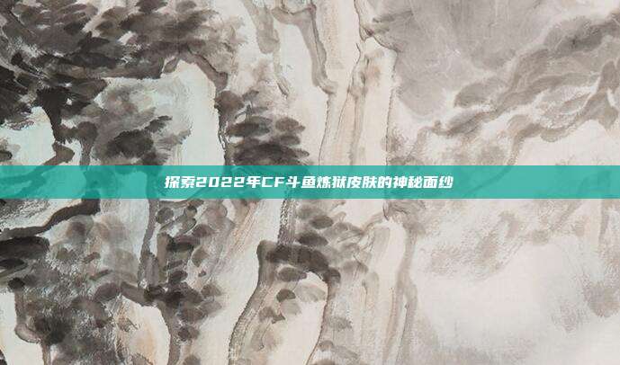 探索2022年CF斗鱼炼狱皮肤的神秘面纱