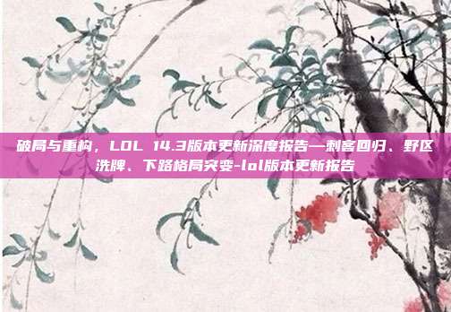 破局与重构，LOL 14.3版本更新深度报告—刺客回归、野区洗牌、下路格局突变-lol版本更新报告