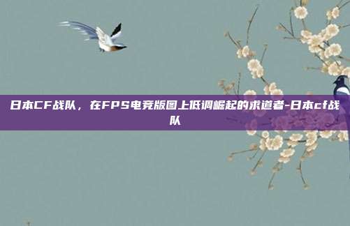 日本CF战队，在FPS电竞版图上低调崛起的求道者-日本cf战队