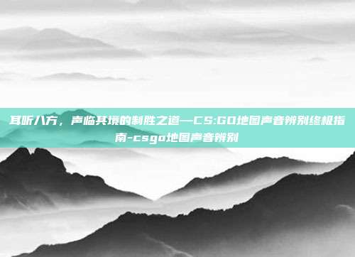 耳听八方，声临其境的制胜之道—CS:GO地图声音辨别终极指南-csgo地图声音辨别