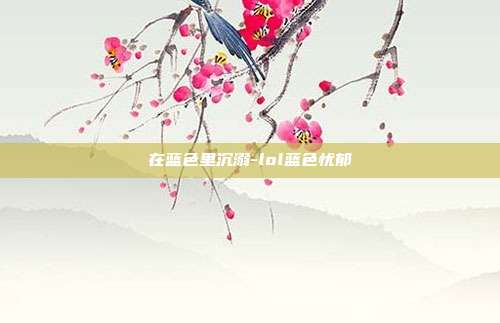 在蓝色里沉溺-lol蓝色忧郁