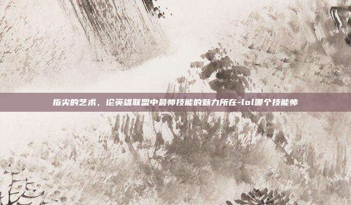 指尖的艺术，论英雄联盟中最帅技能的魅力所在-lol哪个技能帅