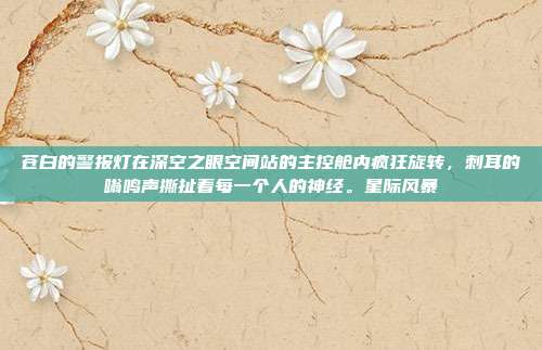 苍白的警报灯在深空之眼空间站的主控舱内疯狂旋转，刺耳的嗡鸣声撕扯着每一个人的神经。星际风暴