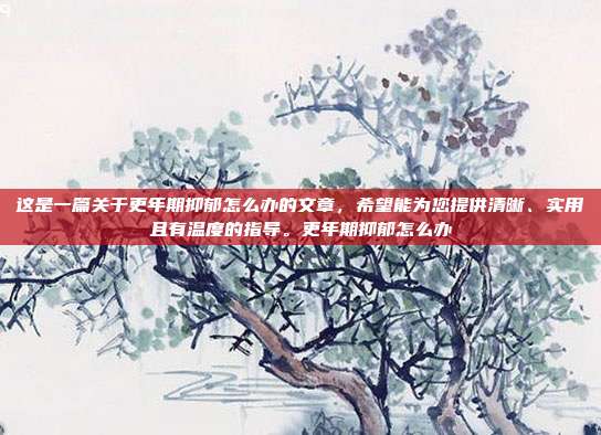 这是一篇关于更年期抑郁怎么办的文章，希望能为您提供清晰、实用且有温度的指导。更年期抑郁怎么办