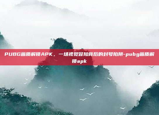 PUBG画质解锁APK，一场视觉冒险背后的封号陷阱-pubg画质解锁apk