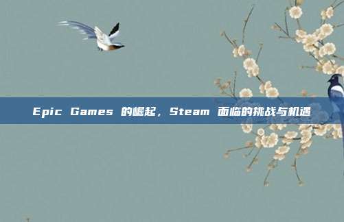Epic Games 的崛起，Steam 面临的挑战与机遇