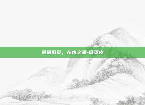 采采瓜蒌，在水之湄-瓜蒌皮