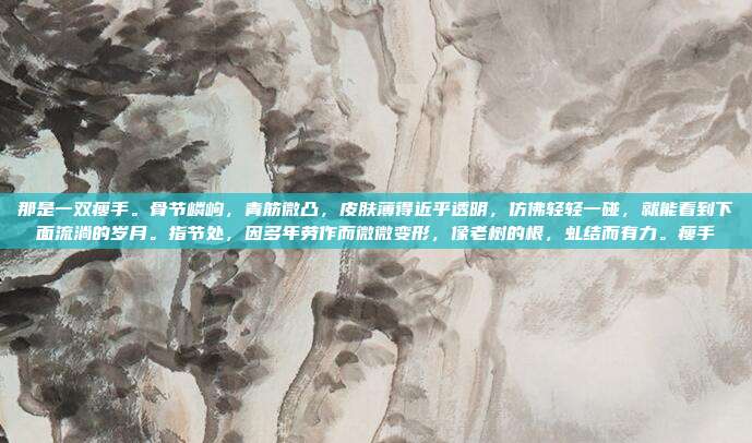 那是一双瘦手。骨节嶙峋，青筋微凸，皮肤薄得近乎透明，仿佛轻轻一碰，就能看到下面流淌的岁月。指节处，因多年劳作而微微变形，像老树的根，虬结而有力。瘦手
