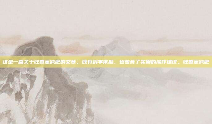 这是一篇关于吃香蕉减肥的文章，既有科学依据，也包含了实用的操作建议。吃香蕉减肥