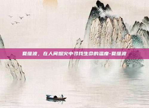 夏维波，在人间烟火中寻找生命的温度-夏维波