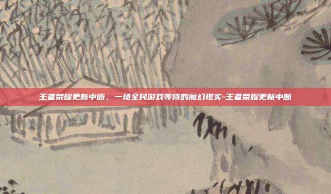 王者荣耀更新中断，一场全民游戏等待的魔幻现实-王者荣耀更新中断