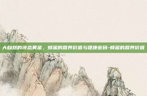 大自然的液态黄金，蜂蜜的营养价值与健康密码-蜂蜜的营养价值