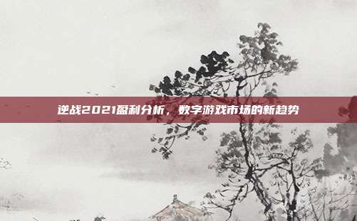 逆战2021盈利分析，数字游戏市场的新趋势