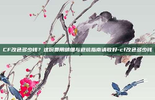 CF改色多少钱？这份费用明细与避坑指南请收好-cf改色多少钱