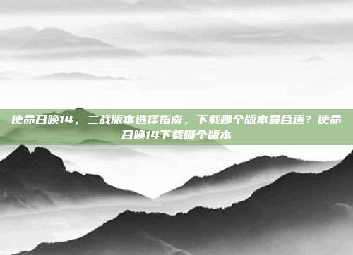 使命召唤14，二战版本选择指南，下载哪个版本最合适？使命召唤14下载哪个版本