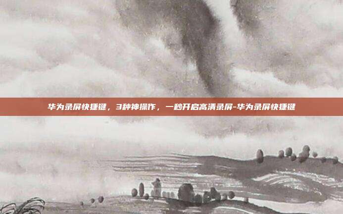 华为录屏快捷键,3种神操作,一秒开启高清录屏-华为录屏快捷键