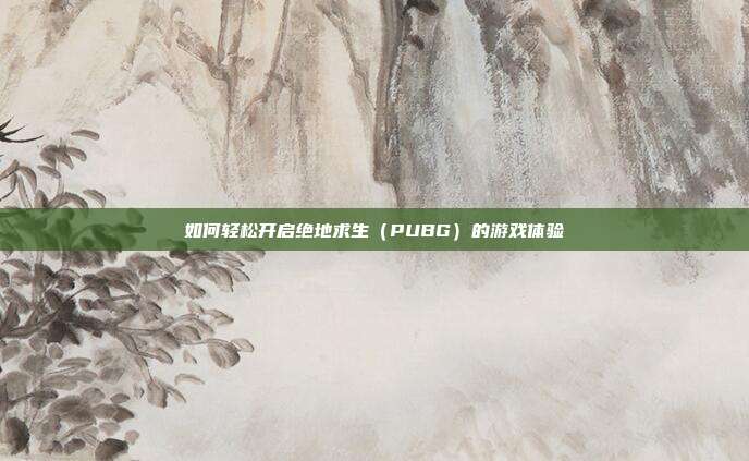 如何轻松开启绝地求生（PUBG）的游戏体验
