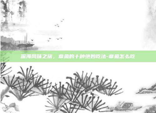 深海风味之旅，章鱼的十种绝妙吃法-章鱼怎么吃