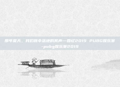 那年夏天，我们跳伞落地的笑声—回忆2019 PUBG娱乐赛-pubg娱乐赛2019