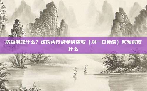 防辐射吃什么？这份内行清单请查收（附一日食谱）防辐射吃什么