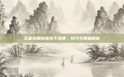 王者荣耀虞姬塔下视频，技巧与策略解析