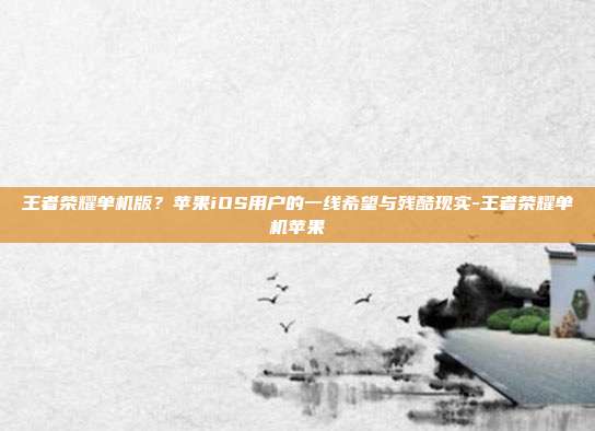 王者荣耀单机版？苹果iOS用户的一线希望与残酷现实-王者荣耀单机苹果
