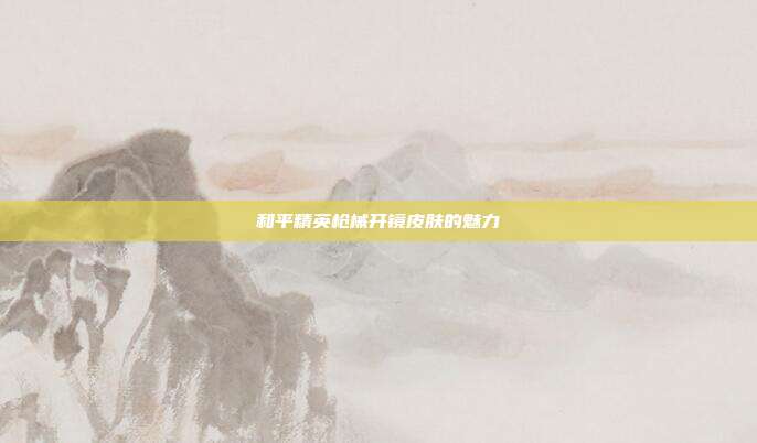 和平精英枪械开镜皮肤的魅力
