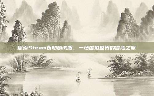 探索Steam永劫测试服，一场虚拟世界的冒险之旅